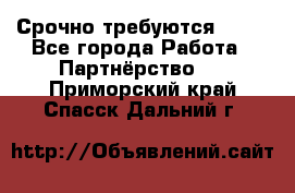 Срочно требуются !!!! - Все города Работа » Партнёрство   . Приморский край,Спасск-Дальний г.